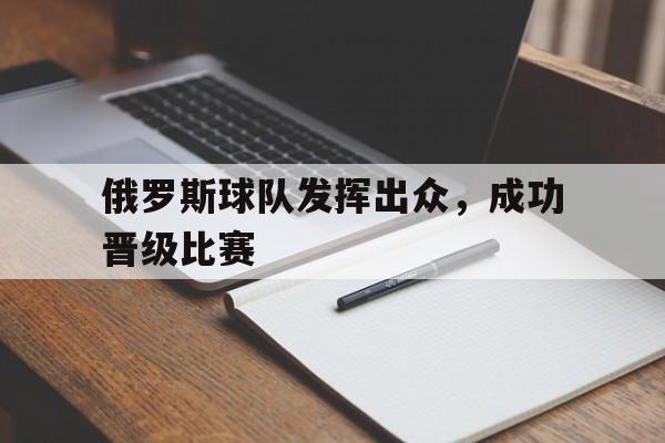俄罗斯球队发挥出众，成功晋级比赛
