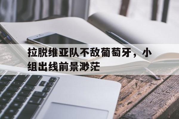 关于拉脱维亚队不敌葡萄牙，小组出线前景渺茫的信息