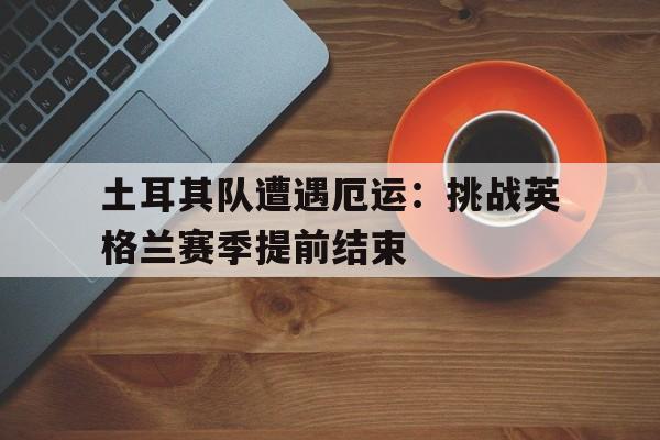关于土耳其队遭遇厄运：挑战英格兰赛季提前结束的信息