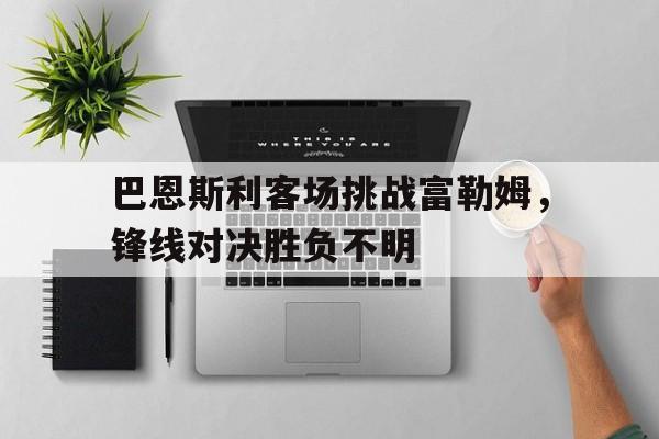 包含巴恩斯利客场挑战富勒姆，锋线对决胜负不明的词条