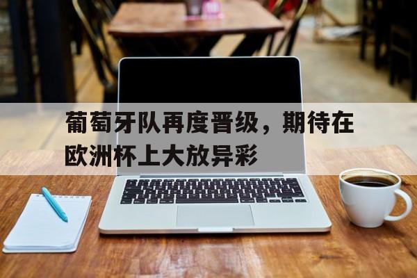 包含葡萄牙队再度晋级，期待在欧洲杯上大放异彩的词条