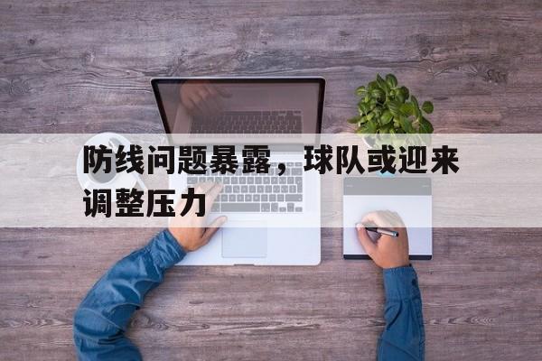 包含防线问题暴露，球队或迎来调整压力的词条