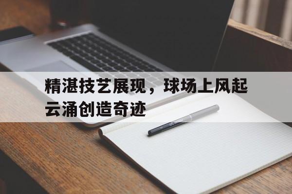 关于精湛技艺展现，球场上风起云涌创造奇迹的信息
