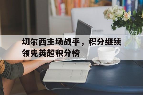 切尔西主场战平，积分继续领先英超积分榜的简单介绍