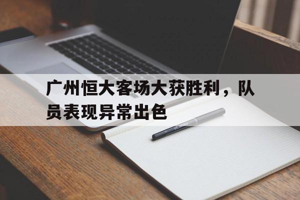 包含广州恒大客场大获胜利，队员表现异常出色的词条