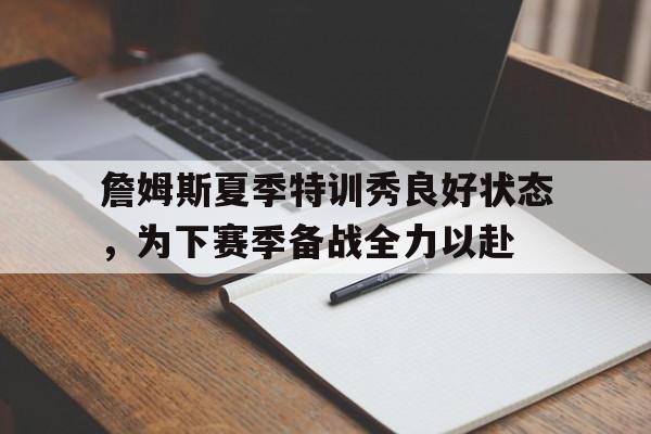 詹姆斯夏季特训秀良好状态，为下赛季备战全力以赴的简单介绍