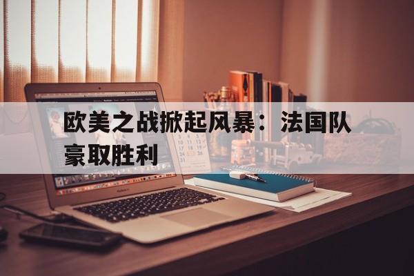 欧美之战掀起风暴：法国队豪取胜利的简单介绍