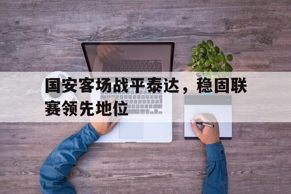 关于国安客场战平泰达，稳固联赛领先地位的信息