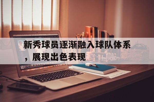 新秀球员逐渐融入球队体系，展现出色表现