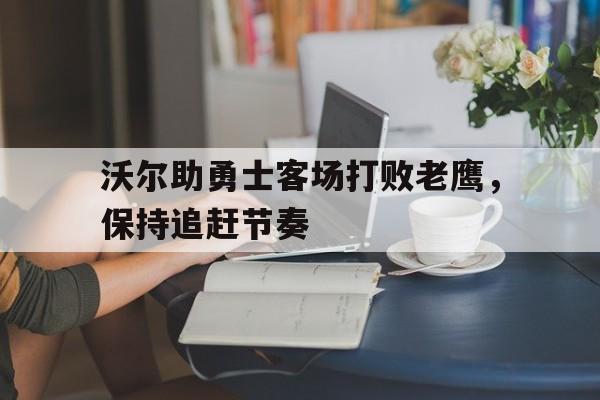 包含沃尔助勇士客场打败老鹰，保持追赶节奏的词条