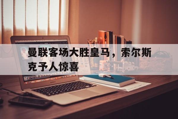 曼联客场大胜皇马，索尔斯克予人惊喜
